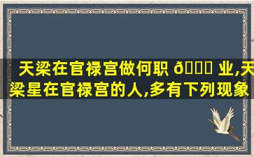 天梁在官禄宫做何职 🐘 业,天梁星在官禄宫的人,多有下列现象
